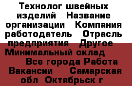 Технолог швейных изделий › Название организации ­ Компания-работодатель › Отрасль предприятия ­ Другое › Минимальный оклад ­ 60 000 - Все города Работа » Вакансии   . Самарская обл.,Октябрьск г.